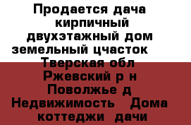 Продается дача, кирпичный двухэтажный дом, земельный цчасток 6  - Тверская обл., Ржевский р-н, Поволжье д. Недвижимость » Дома, коттеджи, дачи продажа   